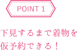 POINT1 下見するまで着物を仮予約できる！