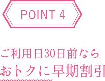 POINT4 ご利用日30日前ならおトクに早期割引